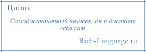 
    Самодостаточный человек, он и достает себя сам.