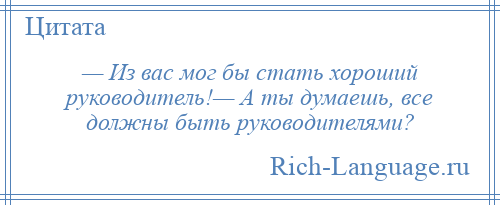 
    — Из вас мог бы стать хороший руководитель!— А ты думаешь, все должны быть руководителями?