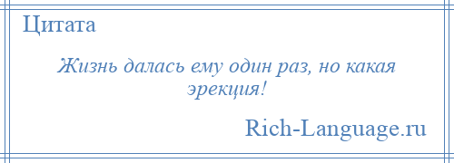 
    Жизнь далась ему один раз, но какая эрекция!