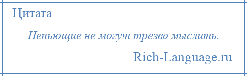 
    Непьющие не могут трезво мыслить.