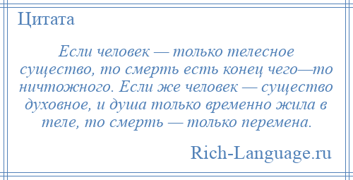 
    Если человек — только телесное существо, то смерть есть конец чего—то ничтожного. Если же человек — существо духовное, и душа только временно жила в теле, то смерть — только перемена.