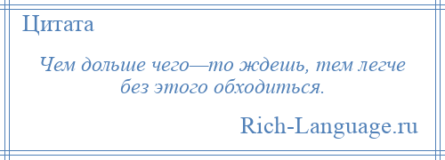 
    Чем дольше чего—то ждешь, тем легче без этого обходиться.