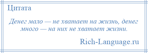 
    Денег мало — не хватает на жизнь, денег много — на них не хватает жизни.