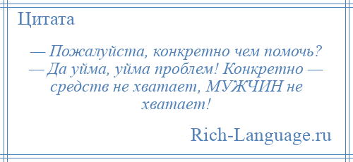 
    — Пожалуйста, конкретно чем помочь? — Да уйма, уйма проблем! Конкретно — средств не хватает, МУЖЧИН не хватает!