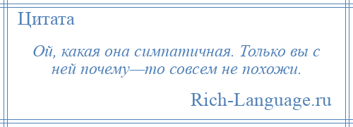 
    Ой, какая она симпатичная. Только вы с ней почему—то совсем не похожи.