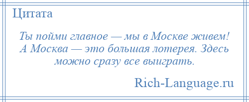 
    Ты пойми главное — мы в Москве живем! А Москва — это большая лотерея. Здесь можно сразу все выиграть.