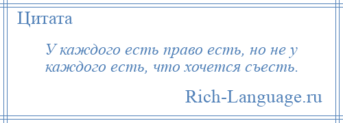 
    У каждого есть право есть, но не у каждого есть, что хочется съесть.