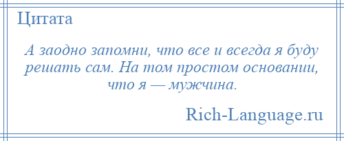
    А заодно запомни, что все и всегда я буду решать сам. На том простом основании, что я — мужчина.
