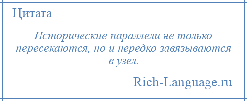 
    Исторические параллели не только пересекаются, но и нередко завязываются в узел.