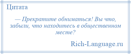 
    — Прекратите обниматься! Вы что, забыли, что находитесь в общественном месте?