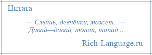 
    — Слышь, девчёнки, может...— Давай—давай, топай, топай...