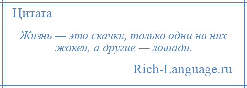 
    Жизнь — это скачки, только одни на них жокеи, а другие — лошади.