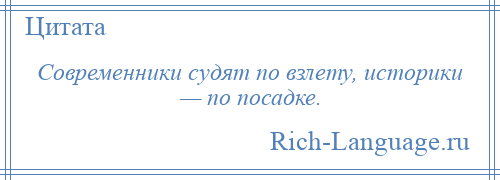 
    Современники судят по взлету, историки — по посадке.