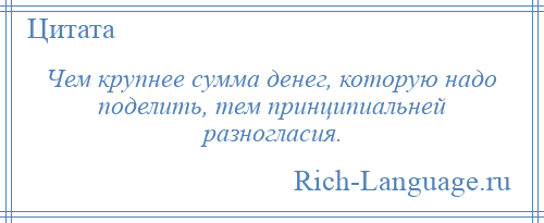 
    Чем крупнее сумма денег, которую надо поделить, тем принципиальней разногласия.