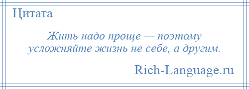 
    Жить надо проще — поэтому усложняйте жизнь не себе, а другим.