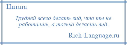 
    Трудней всего делать вид, что ты не работаешь, а только делаешь вид.