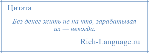 
    Без денег жить не на что, зарабатывая их — некогда.