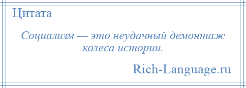 
    Социализм — это неудачный демонтаж колеса истории.