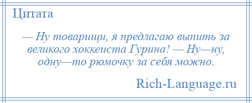 
    — Ну товарищи, я предлагаю выпить за великого хоккеиста Гурина! — Ну—ну, одну—то рюмочку за себя можно.