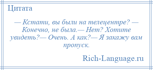 
    — Кстати, вы были на телецентре? — Конечно, не была.— Нет? Хотите увидеть?— Очень. А как?— Я закажу вам пропуск.