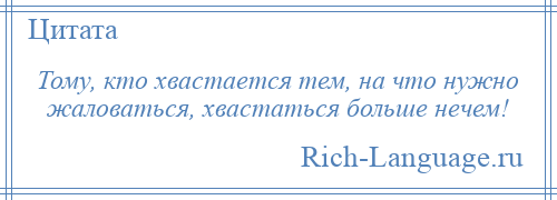 
    Тому, кто хвастается тем, на что нужно жаловаться, хвастаться больше нечем!