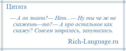 
    — А он знает?— Нет...— Ну ты че ж не скажешь—то?— А про остальное как скажу? Совсем завралась, запуталась.