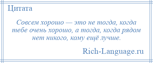 
    Совсем хорошо — это не тогда, когда тебе очень хорошо, а тогда, когда рядом нет никого, кому ещё лучше.