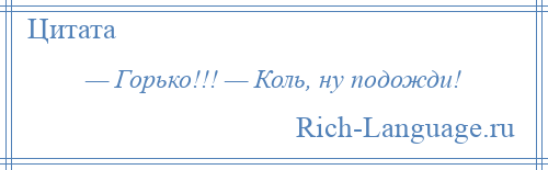 
    — Горько!!! — Коль, ну подожди!