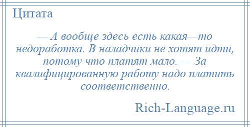 
    — А вообще здесь есть какая—то недоработка. В наладчики не хотят идти, потому что платят мало. — За квалифицированную работу надо платить соответственно.