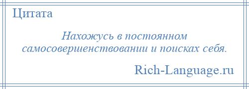 
    Нахожусь в постоянном самосовершенствовании и поисках себя.