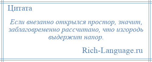 
    Если внезапно открылся простор, значит, заблаговременно рассчитано, что изгородь выдержит напор.