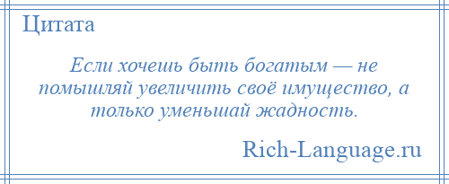 
    Если хочешь быть богатым — не помышляй увеличить своё имущество, а только уменьшай жадность.