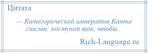 
    — Категорический императив Канта гласит: поступай так, чтобы...