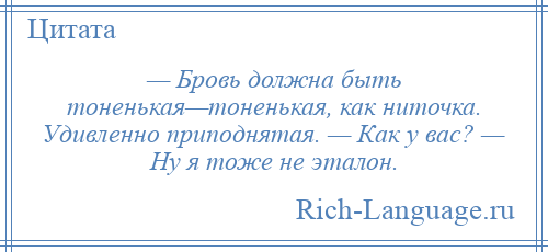 
    — Бровь должна быть тоненькая—тоненькая, как ниточка. Удивленно приподнятая. — Как у вас? — Ну я тоже не эталон.