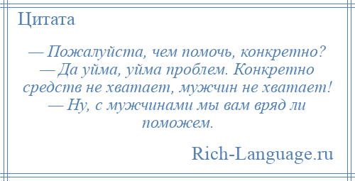 
    — Пожалуйста, чем помочь, конкретно? — Да уйма, уйма проблем. Конкретно средств не хватает, мужчин не хватает! — Ну, с мужчинами мы вам вряд ли поможем.