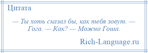 
    — Ты хоть сказал бы, как тебя зовут. — Гога. — Как? — Можно Гоша.