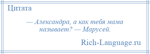 
    — Александра, а как тебя мама называет? — Марусей.