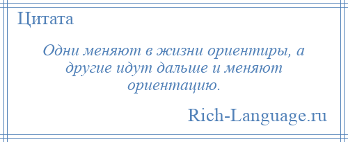 
    Одни меняют в жизни ориентиры, а другие идут дальше и меняют ориентацию.