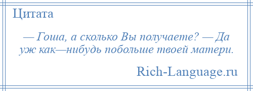 
    — Гоша, а сколько Вы получаете? — Да уж как—нибудь побольше твоей матери.