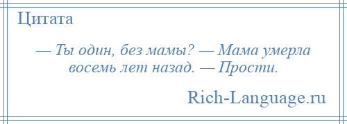 
    — Ты один, без мамы? — Мама умерла восемь лет назад. — Прости.