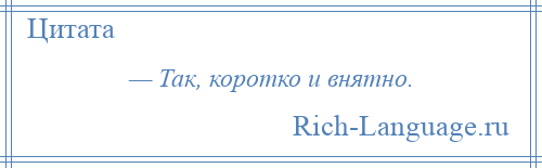 
    — Так, коротко и внятно.