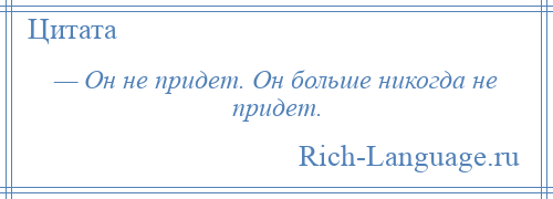 
    — Он не придет. Он больше никогда не придет.