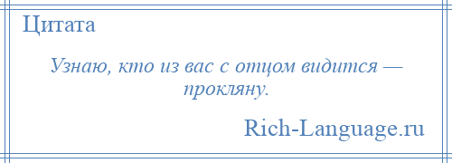 
    Узнаю, кто из вас с отцом видится — прокляну.