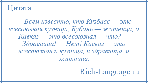 
    — Всем известно, что Кузбасс — это всесоюзная кузница, Кубань — житница, а Кавказ — это всесоюзная — что? — Здравница! — Нет! Кавказ — это всесоюзная и кузница, и здравница, и житница.