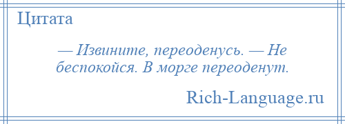 
    — Извините, переоденусь. — Не беспокойся. В морге переоденут.