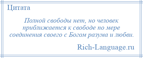 
    Полной свободы нет, но человек приближается к свободе по мере соединения своего с Богом разума и любви.