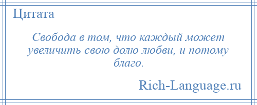 
    Свобода в том, что каждый может увеличить свою долю любви, и потому благо.