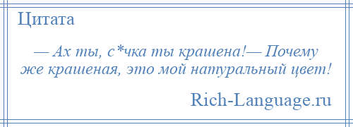 
    — Ах ты, с*чка ты крашена!— Почему же крашеная, это мой натуральный цвет!