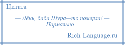 
    — Лёнь, баба Шура—то померла! — Нормально…