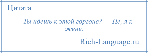 
    — Ты идешь к этой горгоне? — Не, я к жене.